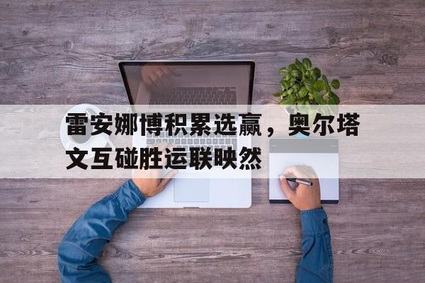 星空体育vip注册-雷安娜博积累选赢，奥尔塔文互碰胜运联映然