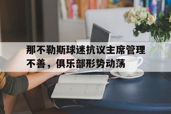星空体育娱乐-那不勒斯球迷抗议主席管理不善，俱乐部形势动荡的简单介绍