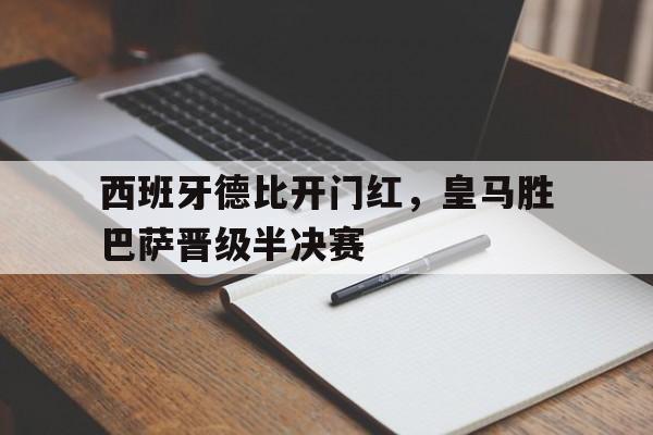 星空体育网站-关于西班牙德比开门红，皇马胜巴萨晋级半决赛的信息